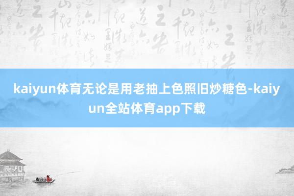 kaiyun體育無論是用老抽上色照舊炒糖色-kaiyun全站體育app下載