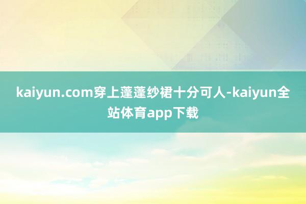 kaiyun.com穿上蓬蓬紗裙十分可人-kaiyun全站體育app下載