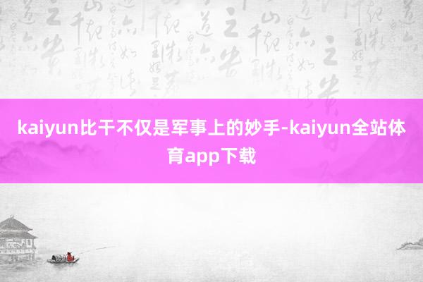 kaiyun比干不僅是軍事上的妙手-kaiyun全站體育app下載
