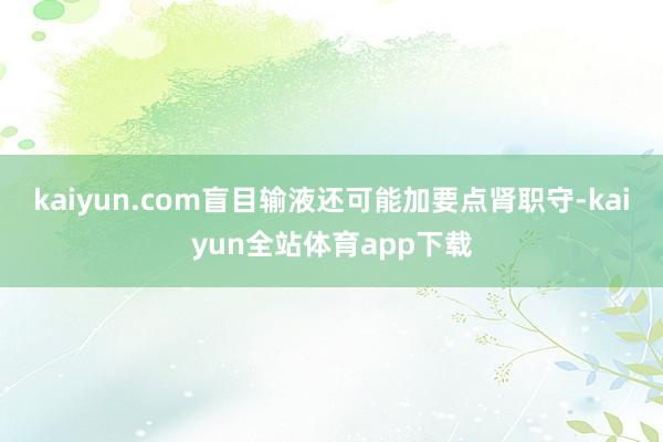 kaiyun.com盲目輸液還可能加要點(diǎn)腎職守-kaiyun全站體育app下載