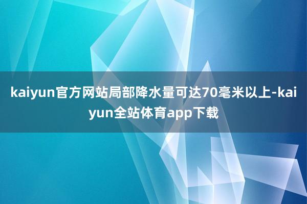 kaiyun官方網站局部降水量可達70毫米以上-kaiyun全站體育app下載