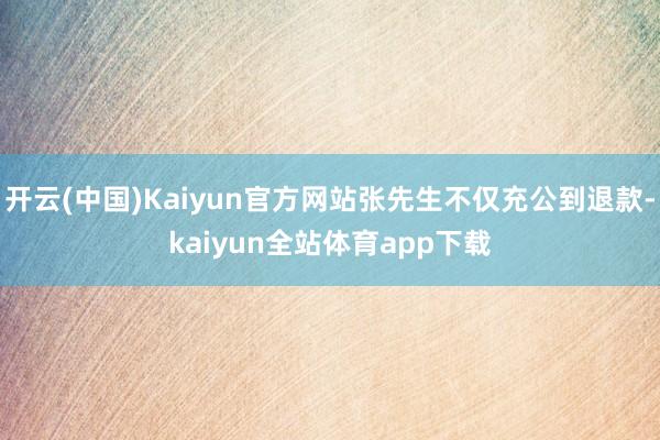 開云(中國)Kaiyun官方網(wǎng)站張先生不僅充公到退款-kaiyun全站體育app下載